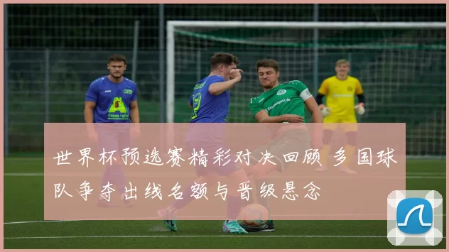 世界杯预选赛精彩对决回顾 多国球队争夺出线名额与晋级悬念