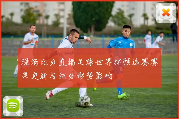 现场比分直播足球世界杯预选赛赛果更新与积分形势影响