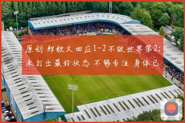 原创 郑钦文回应1-2不敌世界第2：未打出最好状态 不够专注 身体已无问题