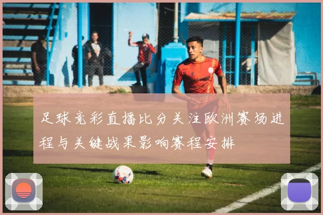 足球竞彩直播比分关注欧洲赛场进程与关键战果影响赛程安排
