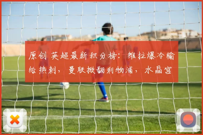 原创 英超最新积分榜：维拉爆冷输给热刺，曼联掀翻利物浦，水晶宫惨败