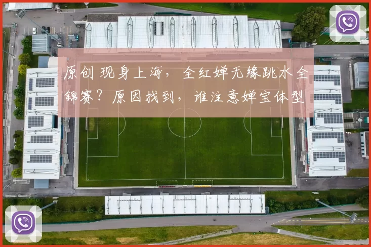 原创 现身上海,全红婵无缘跳水全锦赛?原因找到,谁注意婵宝体型变化