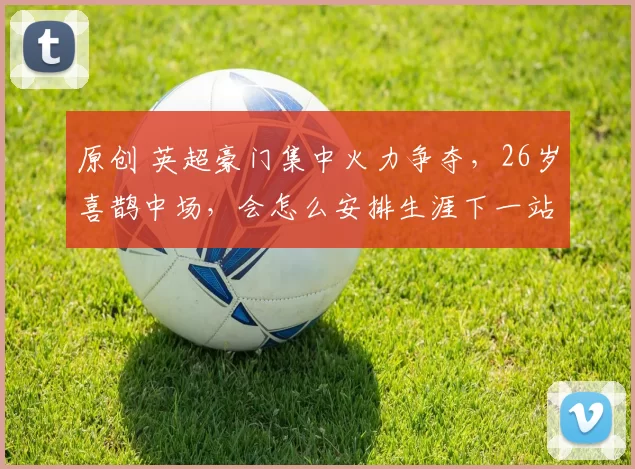 原创 英超豪门集中火力争夺,26岁喜鹊中场,会怎么安排生涯下一站