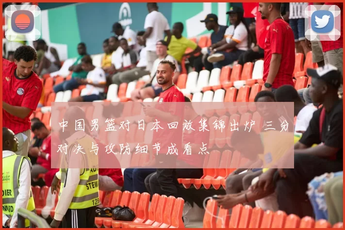 中国男篮对日本回放集锦出炉 三分对决与攻防细节成看点