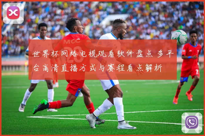 世界杯网络电视观看软件盘点 多平台高清直播方式与赛程看点解析