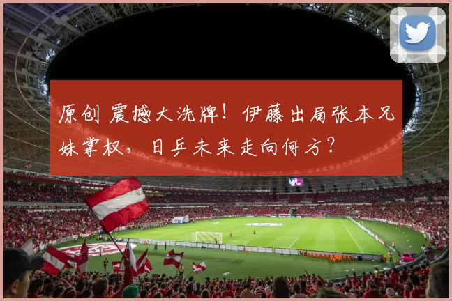 原创 震撼大洗牌!伊藤出局张本兄妹掌权,日乒未来走向何方?