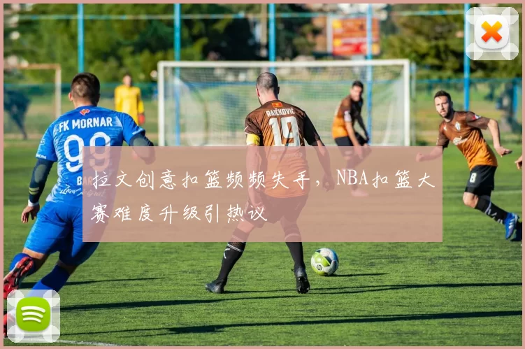 拉文创意扣篮频频失手,NBA扣篮大赛难度升级引热议