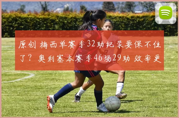 原创 梅西单赛季32助纪录要保不住了?奥利塞本赛季46场29助 效率更高