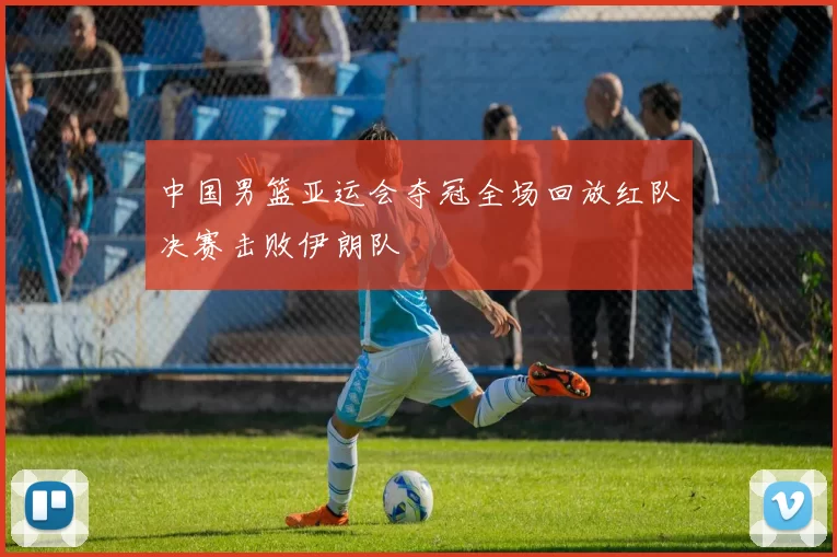 中国男篮亚运会夺冠全场回放红队决赛击败伊朗队