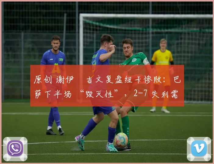 原创 谢伊・吉文复盘纽卡惨败：巴萨下半场 “毁灭性”，2-7 失利需深刻反思