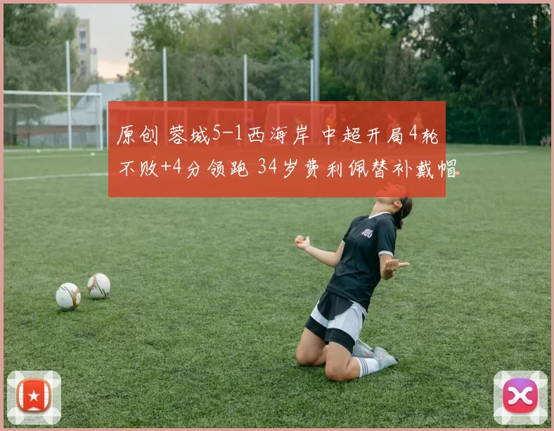 原创 蓉城5-1西海岸 中超开局4轮不败+4分领跑 34岁费利佩替补戴帽庆生
