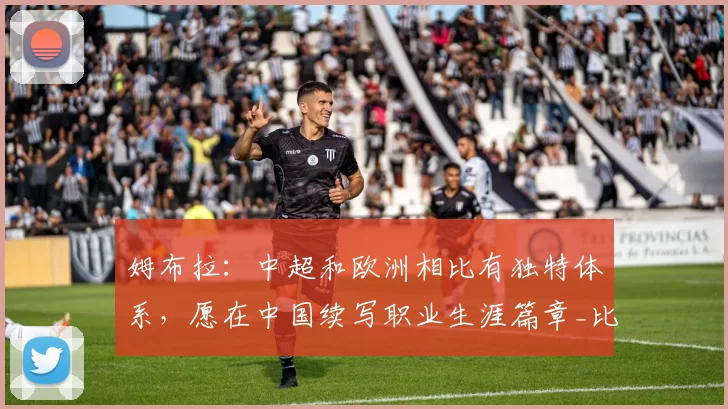姆布拉:中超和欧洲相比有独特体系,愿在中国续写职业生涯篇章_比赛_河南_胜利