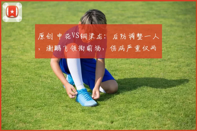 原创 申花VS铜梁龙：后防调整一人，谢鹏飞领衔前场，伤病严重仅两外援出击