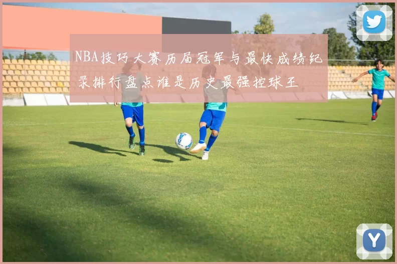 NBA技巧大赛历届冠军与最快成绩纪录排行盘点谁是历史最强控球王
