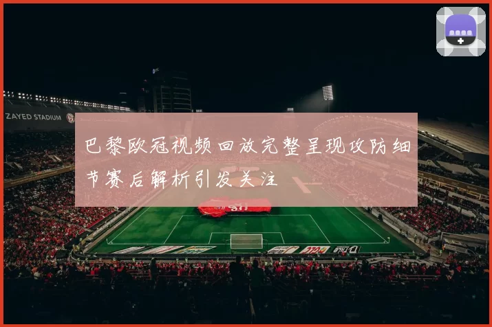 巴黎欧冠视频回放完整呈现攻防细节赛后解析引发关注
