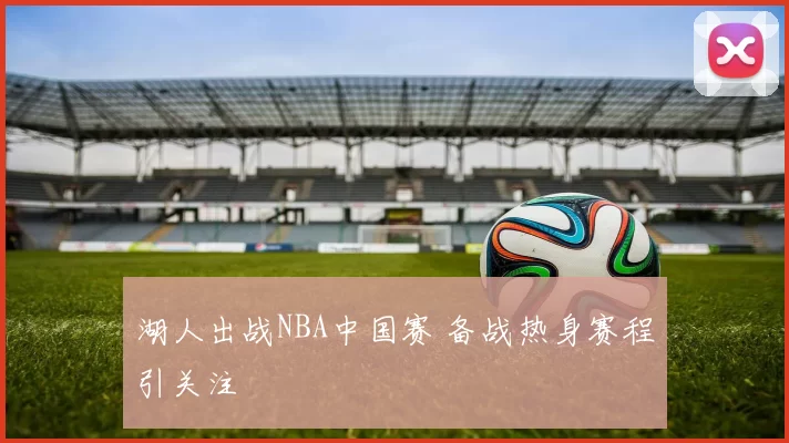 湖人出战NBA中国赛 备战热身赛程引关注