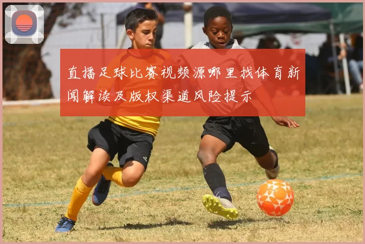 直播足球比赛视频源哪里找体育新闻解读及版权渠道风险提示