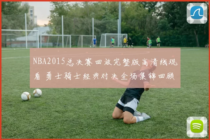 NBA2015总决赛回放完整版高清线观看 勇士骑士经典对决全场集锦回顾