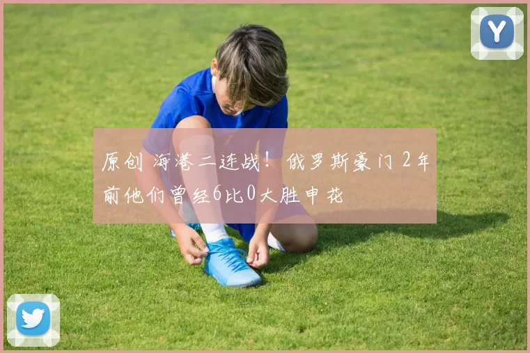 原创 海港二连战！俄罗斯豪门 2年前他们曾经6比0大胜申花