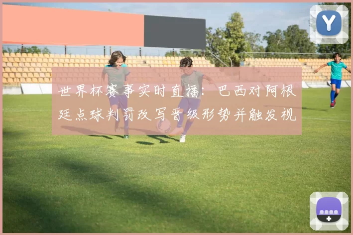 世界杯赛事实时直播:巴西对阿根廷点球判罚改写晋级形势并触发视频复核