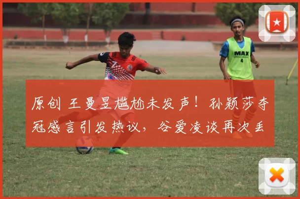 原创 王曼昱尴尬未发声！孙颖莎夺冠感言引发热议，谷爱凌谈再次丢金牌