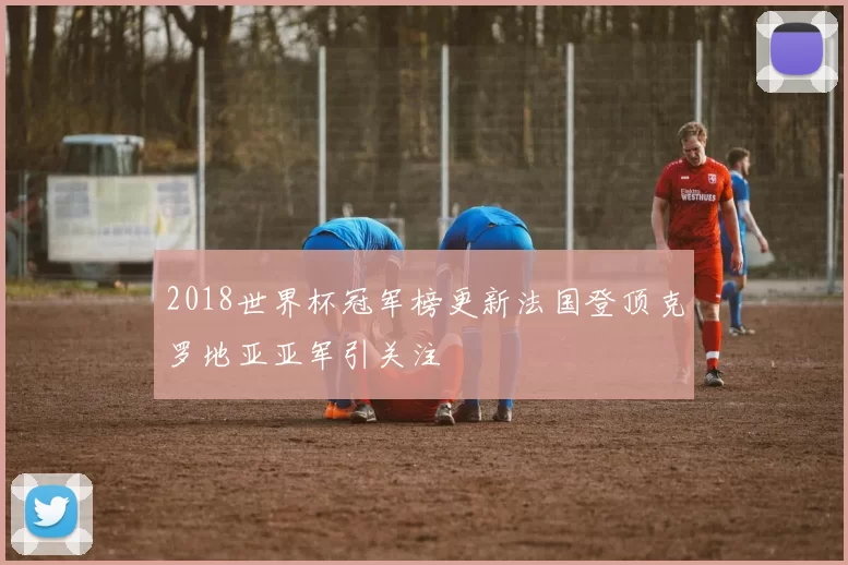 2018世界杯冠军榜更新法国登顶克罗地亚亚军引关注