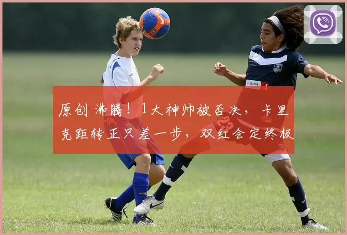 原创 沸腾！1大神帅被否决，卡里克距转正只差一步，双红会定终极命运？
