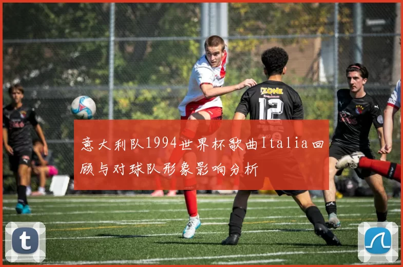 意大利队1994世界杯歌曲Italia回顾与对球队形象影响分析