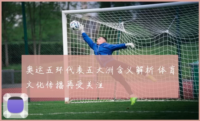 奥运五环代表五大洲含义解析 体育文化传播再受关注