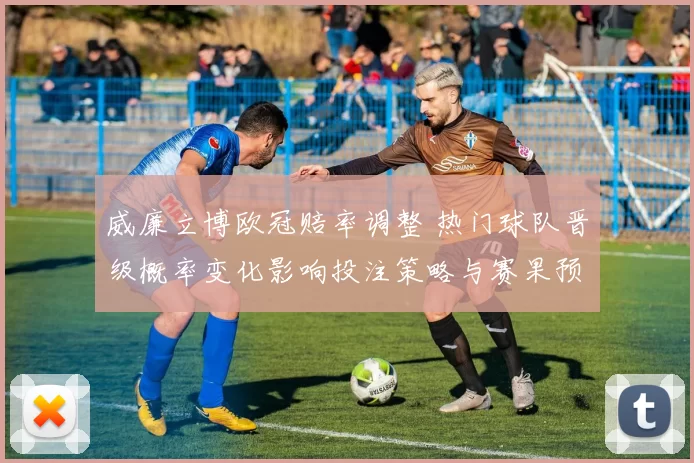 威廉立博欧冠赔率调整 热门球队晋级概率变化影响投注策略与赛果预判