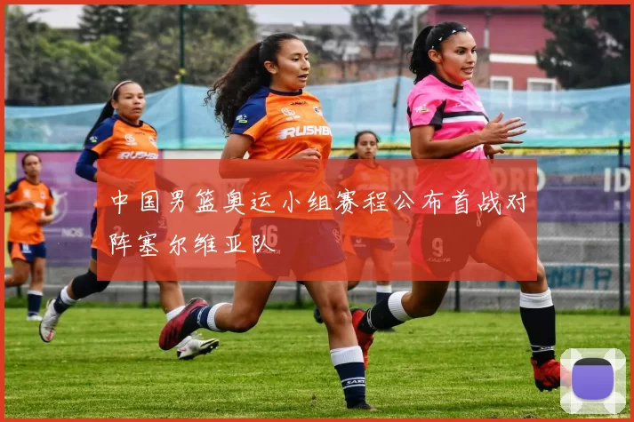 中国男篮奥运小组赛程公布首战对阵塞尔维亚队