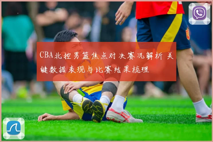 CBA北控男篮焦点对决赛况解析 关键数据表现与比赛结果梳理