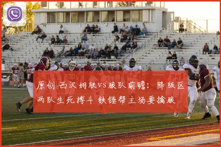 原创 西汉姆联vs狼队前瞻：降级区两队生死搏斗 铁锤帮主场要擒狼