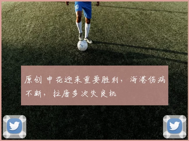 原创 申花迎来重要胜利,海港伤病不断,拉唐多次失良机