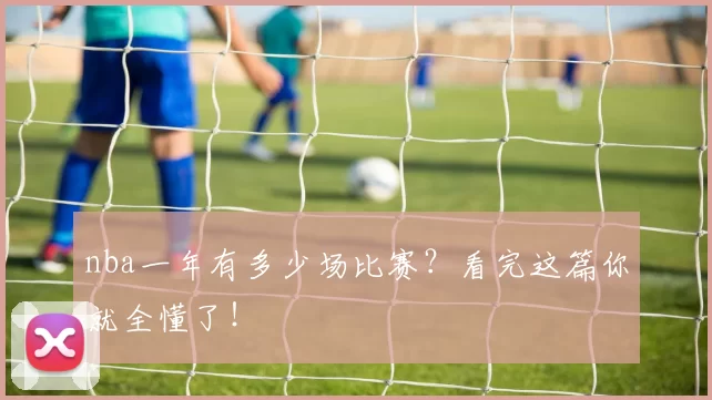 nba一年有多少场比赛？看完这篇你就全懂了！