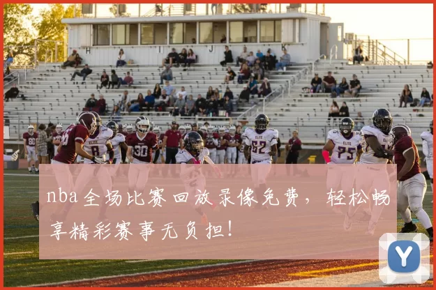 nba全场比赛回放录像免费，轻松畅享精彩赛事无负担！