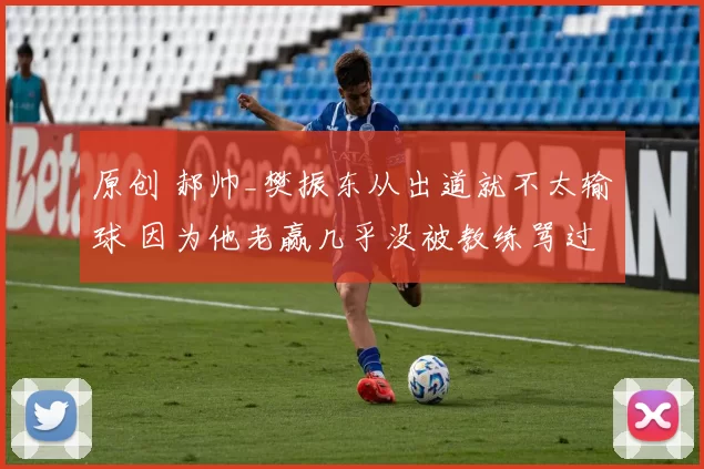 原创 郝帅_樊振东从出道就不太输球 因为他老赢几乎没被教练骂过