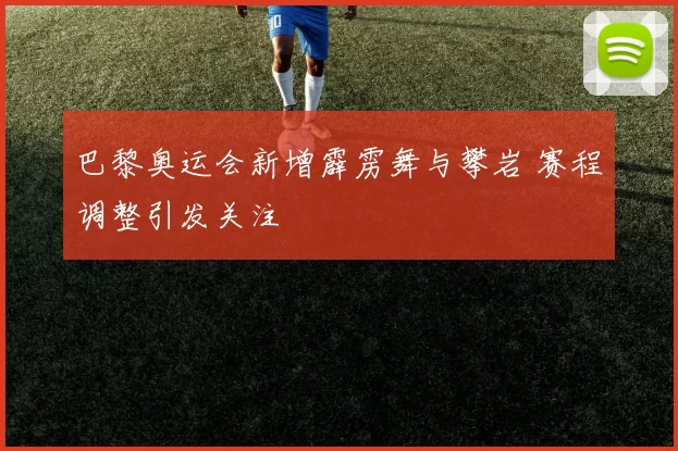 巴黎奥运会新增霹雳舞与攀岩 赛程调整引发关注