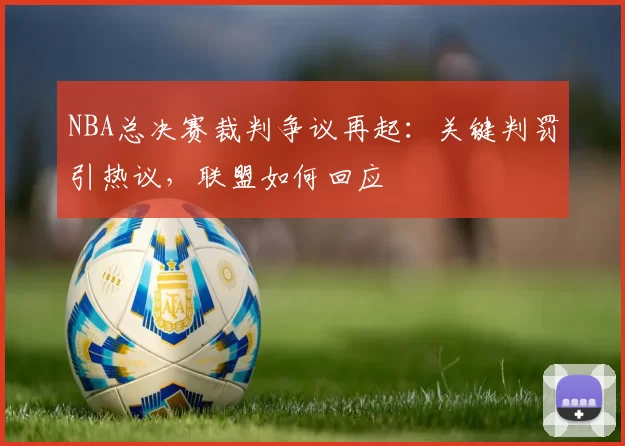 NBA总决赛裁判争议再起：关键判罚引热议，联盟如何回应