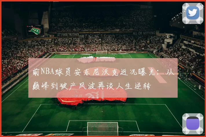 前NBA球员安东尼沃克近况曝光：从巅峰到破产风波再谈人生逆转