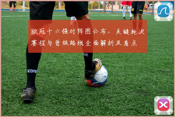 欧冠十六强对阵图公布，关键轮次赛程与晋级路线全面解析及看点