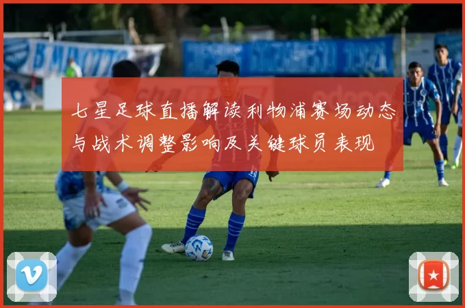 七星足球直播解读利物浦赛场动态与战术调整影响及关键球员表现