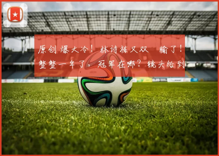 原创 爆大冷！林诗栋又双叒输了！整整一年了，冠军在哪？镜头给到王皓，那脸黑得像锅底！