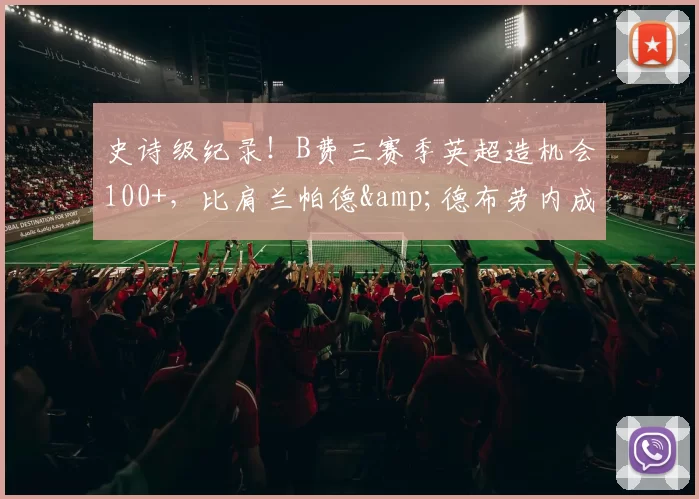 史诗级纪录!B费三赛季英超造机会100+,比肩兰帕德&德布劳内成历史第三人_曼联队_曼联_曼城