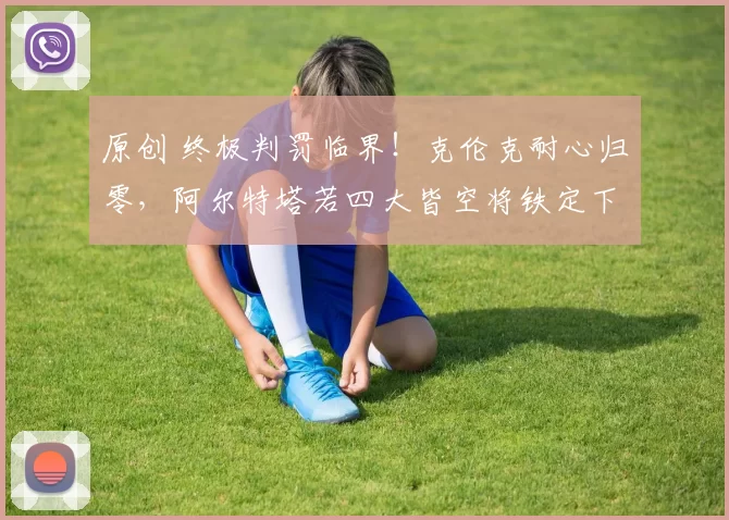 原创 终极判罚临界！克伦克耐心归零，阿尔特塔若四大皆空将铁定下课！